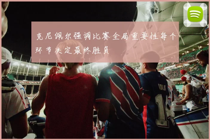 克尼佩尔强调比赛全局重要性每个环节决定最终胜负