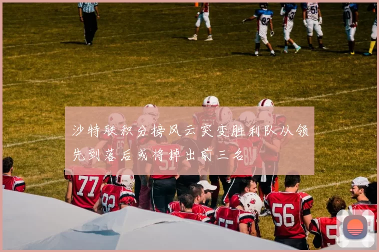 沙特联积分榜风云突变胜利队从领先到落后或将掉出前三名