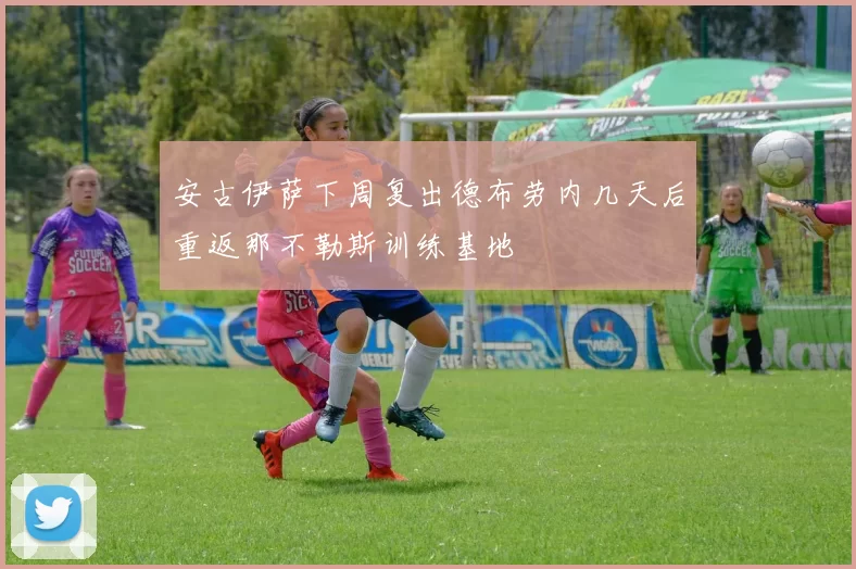 安古伊萨下周复出德布劳内几天后重返那不勒斯训练基地