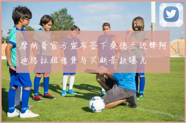 摩纳哥官方宣布签下桑德兰边锋阿迪格拉租借费与买断条款曝光