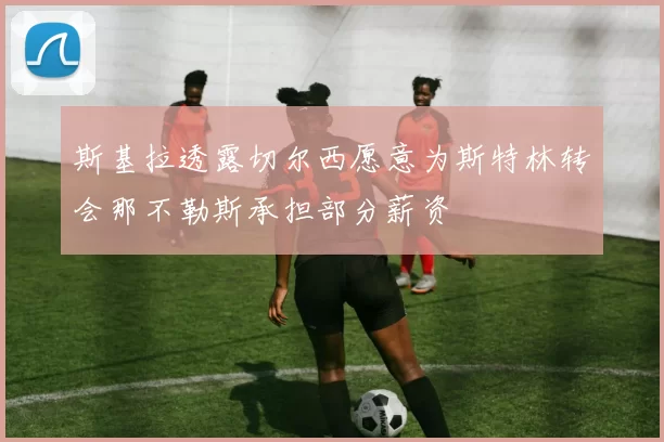 斯基拉透露切尔西愿意为斯特林转会那不勒斯承担部分薪资