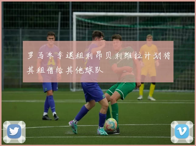罗马冬季退租利昂贝利维拉计划将其租借给其他球队